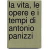 La Vita, Le Opere E I Tempi Di Antonio Panizzi by Enrico Friggeri