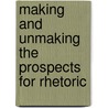 Making and Unmaking the Prospects for Rhetoric by Rhetoric Society Of America