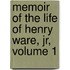 Memoir Of The Life Of Henry Ware, Jr, Volume 1