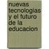 Nuevas Tecnologias y El Futuro de La Educacion
