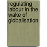 Regulating Labour in the Wake of Globalisation door Onbekend