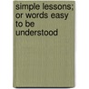 Simple Lessons; Or Words Easy To Be Understood by Anonymous Anonymous