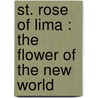 St. Rose Of Lima : The Flower Of The New World by Unknown