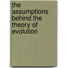 The Assumptions Behind the Theory of Evolution door Dave A. Schoch