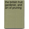 The British Fruit Gardener, And Art Of Pruning by John Abercrombie