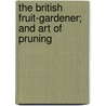 The British Fruit-Gardener; And Art Of Pruning by John Abercrombie