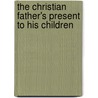 The Christian Father's Present To His Children by John Angell James