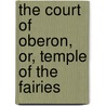 The Court Of Oberon, Or, Temple Of The Fairies by . Anonymous