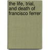 The Life, Trial, And Death Of Francisco Ferrer by William Archer
