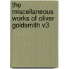 The Miscellaneous Works Of Oliver Goldsmith V3 door Oliver Goldsmith