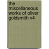 The Miscellaneous Works of Oliver Goldsmith V4 by Oliver Goldsmith