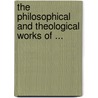 The Philosophical And Theological Works Of ... by Unknown