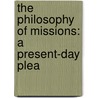 The Philosophy Of Missions: A Present-Day Plea by Unknown