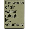 The Works Of Sir Walter Ralegh, Kt., Volume Iv by Sir Walter Raleigh