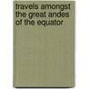 Travels Amongst The Great Andes Of The Equator door Edward Whymper