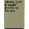Ultimate Guide To Weight Training For Lacrosse by Robert G. Price