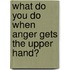 What Do You Do When Anger Gets the Upper Hand?
