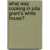 What Was Cooking in Julia Grant's White House? by Tanya Larkin