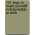 101 Ways to Make Yourself Indispensable at Work