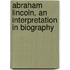 Abraham Lincoln, An Interpretation In Biography