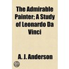 Admirable Painter; A Study Of Leonardo Da Vinci by John Ed. Anderson