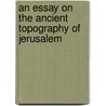 An Essay On The Ancient Topography Of Jerusalem by James Fergusson