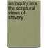 An Inquiry Into The Scriptural Views Of Slavery