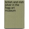 British and Irish Silver in the Fogg Art Museum door Christopher Hartop