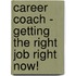 Career Coach - Getting The Right Job Right Now!