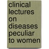 Clinical Lectures On Diseases Peculiar To Women by Lombe Atthill