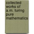 Collected Works of A.M. Turing Pure Mathematics