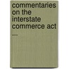 Commentaries On The Interstate Commerce Act ... by Karl Knox Gartner