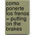 Como Ponerte Los Frenos = Putting on the Brakes