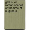 Gallus; Or Roman Scenes Of The Time Of Augustus by Wilhelm Adolph Becker