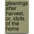 Gleanings After Harvest, Or, Idylls of the Home