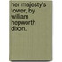 Her Majesty's Tower, By William Hepworth Dixon.
