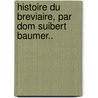 Histoire Du Breviaire, Par Dom Suibert Baumer.. door Reginald Biron