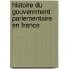 Histoire Du Gouvernment Parlementaire En France door Onbekend
