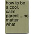How To Be A Cool, Calm Parent ...No Matter What