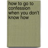 How To Go To Confession When You Don't Know How by Ann M.S. LeBlanc