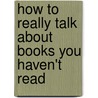 How To Really Talk About Books You Haven't Read door Henry Hitchings