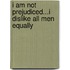 I Am Not Prejudiced...I Dislike All Men Equally