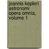 Joannis Kepleri Astronomi Opera Omnia, Volume 1