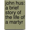 John Hus: A Brief Story Of The Life Of A Martyr door William Dallman