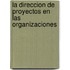 La Direccion de Proyectos En Las Organizaciones
