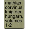 Mathias Corvinus, Knig Der Hungarn, Volumes 1-2 by Ignatius Aurelius Fessler