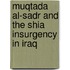 Muqtada Al-Sadr And The Shia Insurgency In Iraq