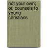 Not Your Own;  Or, Counsels To Young Christians by George Everard