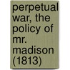 Perpetual War, The Policy Of Mr. Madison (1813) door John Lowell