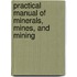 Practical Manual of Minerals, Mines, and Mining